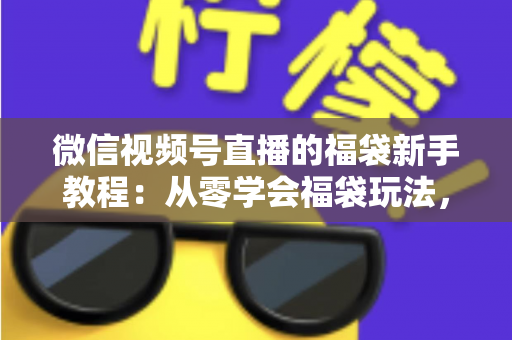 微信视频号直播的福袋新手教程：从零学会福袋玩法，让直播间人气与互动快速起飞