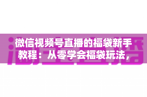 微信视频号直播的福袋新手教程：从零学会福袋玩法，让直播间人气与互动快速起飞