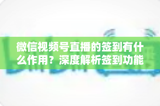 微信视频号直播的签到有什么作用?深度解析签到功能的价值与运营策略 微信视频号直播的签到有什么作用?深度解析签到功能的价值与运营策略
