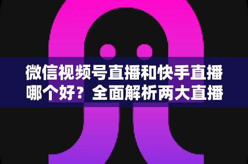微信视频号直播和快手直播哪个好?全面解析两大直播平台的优劣与选择指南 微信视频号直播和快手直播哪个好?全面解析两大直播平台的优劣与选择指南