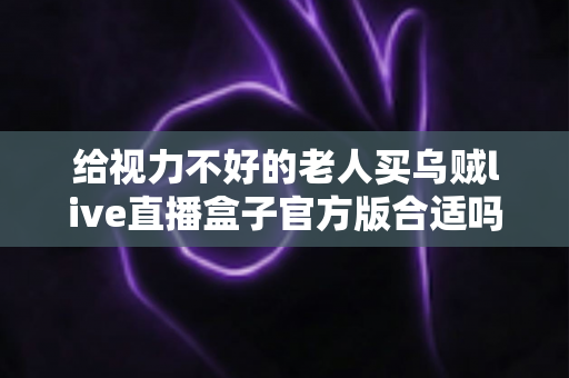 给视力不好的老人买乌贼live直播盒子官方版合适吗?全面解析选购要点与使用建议 给视力不好的老人买乌贼live直播盒子官方版合适吗?全面解析选购要点与使用建议