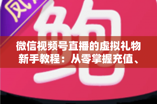 微信视频号直播的虚拟礼物新手教程：从零掌握充值、赠送与提现的全流程直播变现指南