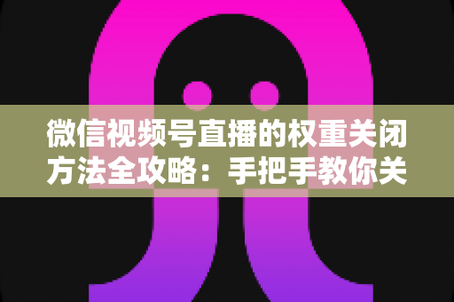 微信视频号直播的权重关闭方法全攻略:手把手教你关闭直播推荐与科学管理直播权重 微信视频号直播的权重关闭方法全攻略:手把手教你关闭直播推荐与科学管理直播权重