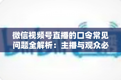 微信视频号直播的口令常见问题全解析：主播与观众必看的功能指南与避坑手册