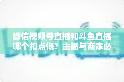 微信视频号直播和斗鱼直播哪个扣点低?主播与商家必看的平台抽成深度对比与变现指南 微信视频号直播和斗鱼直播哪个扣点低?主播与商家必看的平台抽成深度对比与变现指南