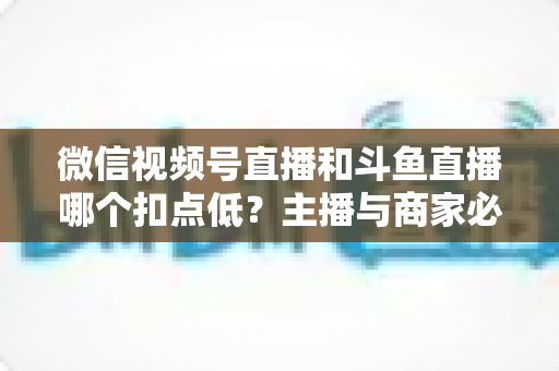 微信视频号直播和斗鱼直播哪个扣点低?主播与商家必看的平台抽成深度对比与变现指南 微信视频号直播和斗鱼直播哪个扣点低?主播与商家必看的平台抽成深度对比与变现指南