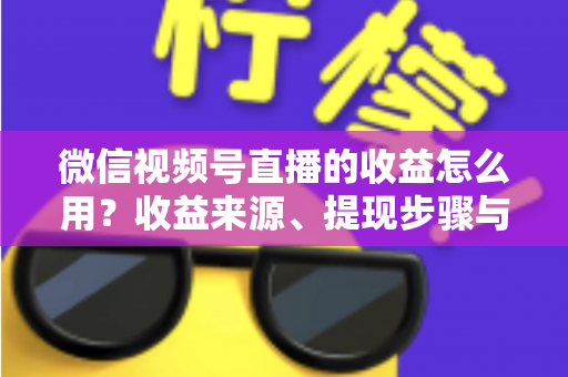 微信视频号直播的收益怎么用？收益来源、提现步骤与规划全指南