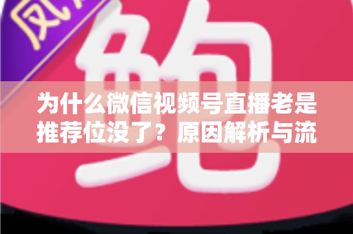 为什么微信视频号直播老是推荐位没了？原因解析与流量恢复全攻略