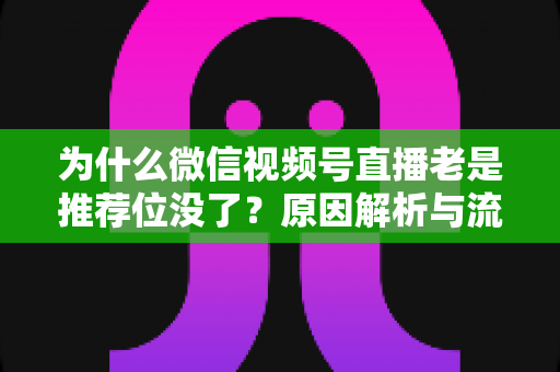 为什么微信视频号直播老是推荐位没了？原因解析与流量恢复全攻略