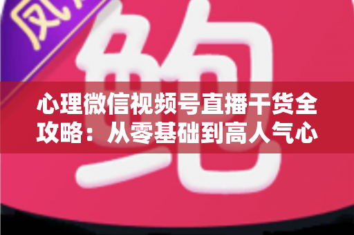 心理微信视频号直播干货全攻略:从零基础到高人气心理主播的实战秘籍 心理微信视频号直播干货全攻略:从零基础到高人气心理主播的实战秘籍