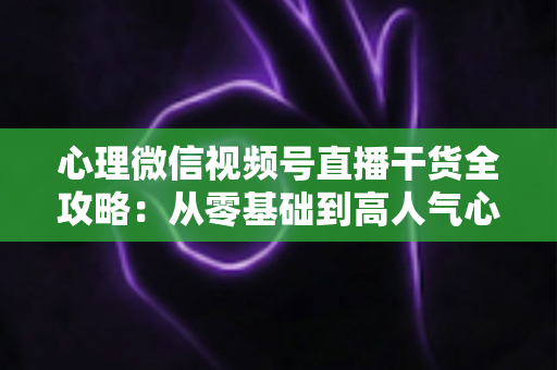 心理微信视频号直播干货全攻略:从零基础到高人气心理主播的实战秘籍 心理微信视频号直播干货全攻略:从零基础到高人气心理主播的实战秘籍