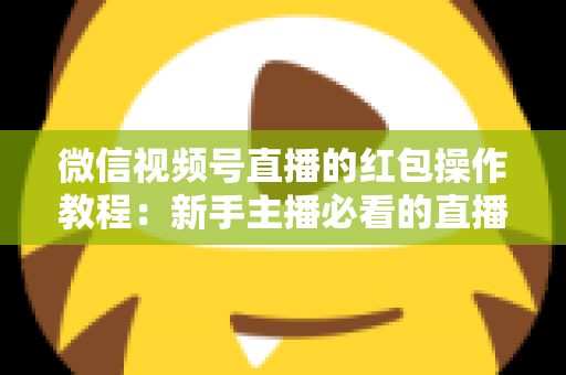 微信视频号直播的红包操作教程:新手主播必看的直播间红包玩法全攻略 微信视频号直播的红包操作教程:新手主播必看的直播间红包玩法全攻略