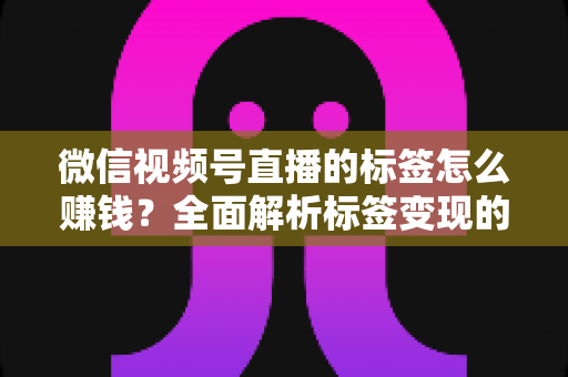 微信视频号直播的标签怎么赚钱?全面解析标签变现的实战攻略与核心技巧 微信视频号直播的标签怎么赚钱?全面解析标签变现的实战攻略与核心技巧