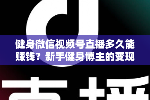 健身微信视频号直播多久能赚钱？新手健身博主的变现周期与实战指南