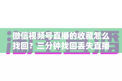 微信视频号直播的收藏怎么找回?三分钟找回丢失直播收藏的完整攻略与防丢失指南 微信视频号直播的收藏怎么找回?三分钟找回丢失直播收藏的完整攻略与防丢失指南