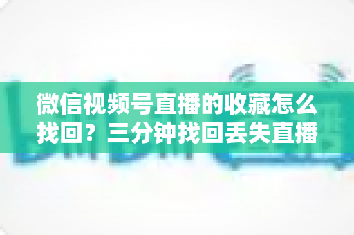 微信视频号直播的收藏怎么找回?三分钟找回丢失直播收藏的完整攻略与防丢失指南 微信视频号直播的收藏怎么找回?三分钟找回丢失直播收藏的完整攻略与防丢失指南