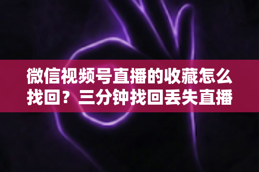 微信视频号直播的收藏怎么找回?三分钟找回丢失直播收藏的完整攻略与防丢失指南 微信视频号直播的收藏怎么找回?三分钟找回丢失直播收藏的完整攻略与防丢失指南