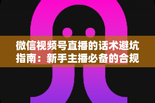 微信视频号直播的话术避坑指南:新手主播必备的合规话术全攻略 微信视频号直播的话术避坑指南:新手主播必备的合规话术全攻略