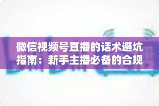 微信视频号直播的话术避坑指南:新手主播必备的合规话术全攻略 微信视频号直播的话术避坑指南:新手主播必备的合规话术全攻略