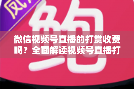 微信视频号直播的打赏收费吗?全面解读视频号直播打赏规则、分成比例与常见问题 微信视频号直播的打赏收费吗?全面解读视频号直播打赏规则、分成比例与常见问题