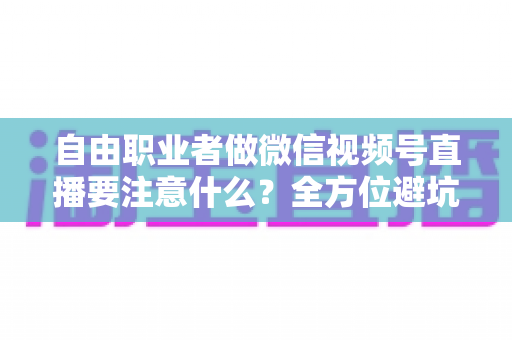 自由职业者做微信视频号直播要注意什么?全方位避坑与变现实战指南 自由职业者做微信视频号直播要注意什么?全方位避坑与变现实战指南