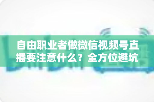 自由职业者做微信视频号直播要注意什么?全方位避坑与变现实战指南 自由职业者做微信视频号直播要注意什么?全方位避坑与变现实战指南