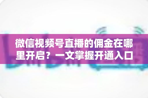 微信视频号直播的佣金在哪里开启?一文掌握开通入口、条件与变现全流程 微信视频号直播的佣金在哪里开启?一文掌握开通入口、条件与变现全流程