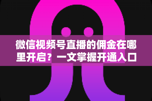 微信视频号直播的佣金在哪里开启?一文掌握开通入口、条件与变现全流程 微信视频号直播的佣金在哪里开启?一文掌握开通入口、条件与变现全流程