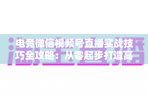 电竞微信视频号直播实战技巧全攻略:从零起步打造高人气游戏直播间 电竞微信视频号直播实战技巧全攻略:从零起步打造高人气游戏直播间