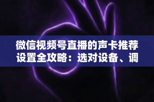 微信视频号直播的声卡推荐设置全攻略:选对设备、调好参数,让直播音质全面提升 微信视频号直播的声卡推荐设置全攻略:选对设备、调好参数,让直播音质全面提升