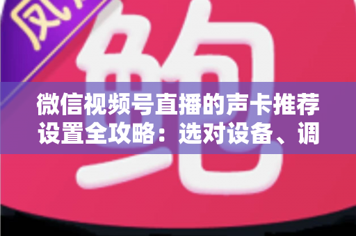 微信视频号直播的声卡推荐设置全攻略:选对设备、调好参数,让直播音质全面提升 微信视频号直播的声卡推荐设置全攻略:选对设备、调好参数,让直播音质全面提升