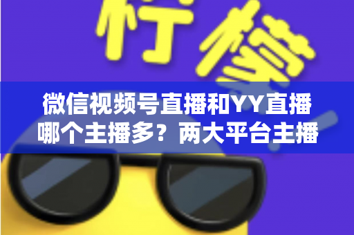 微信视频号直播和YY直播哪个主播多?两大平台主播规模深度对比全解析 微信视频号直播和YY直播哪个主播多?两大平台主播规模深度对比全解析
