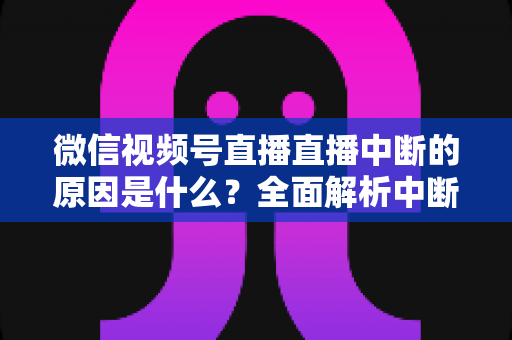微信视频号直播直播中断的原因是什么?全面解析中断问题与实用应对指南 微信视频号直播直播中断的原因是什么?全面解析中断问题与实用应对指南