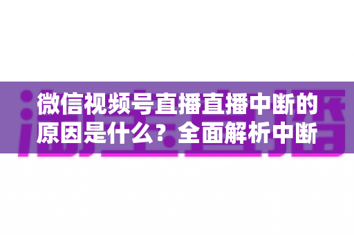 微信视频号直播直播中断的原因是什么?全面解析中断问题与实用应对指南 微信视频号直播直播中断的原因是什么?全面解析中断问题与实用应对指南