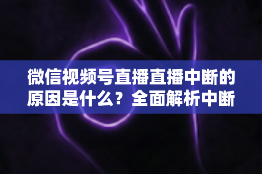 微信视频号直播直播中断的原因是什么?全面解析中断问题与实用应对指南 微信视频号直播直播中断的原因是什么?全面解析中断问题与实用应对指南
