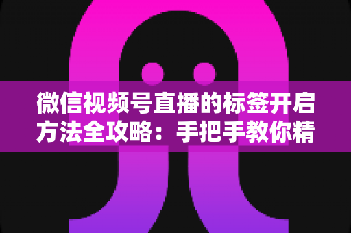 微信视频号直播的标签开启方法全攻略:手把手教你精准定位流量,让直播间人气翻倍 微信视频号直播的标签开启方法全攻略:手把手教你精准定位流量,让直播间人气翻倍