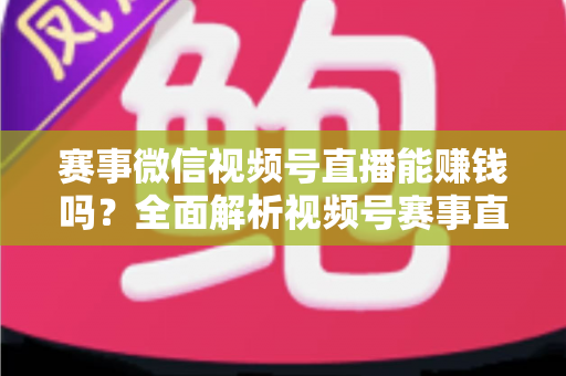 赛事微信视频号直播能赚钱吗?全面解析视频号赛事直播的变现方式与赚钱前景 赛事微信视频号直播能赚钱吗?全面解析视频号赛事直播的变现方式与赚钱前景
