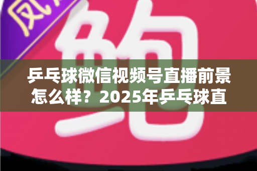 乒乓球微信视频号直播前景怎么样?2025年乒乓球直播赛道机遇、变现路径与运营策略全解析 乒乓球微信视频号直播前景怎么样?2025年乒乓球直播赛道机遇、变现路径与运营策略全解析