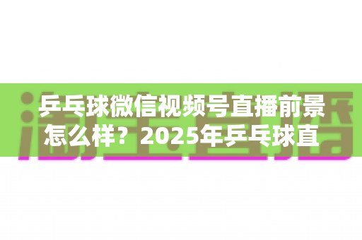 乒乓球微信视频号直播前景怎么样?2025年乒乓球直播赛道机遇、变现路径与运营策略全解析 乒乓球微信视频号直播前景怎么样?2025年乒乓球直播赛道机遇、变现路径与运营策略全解析