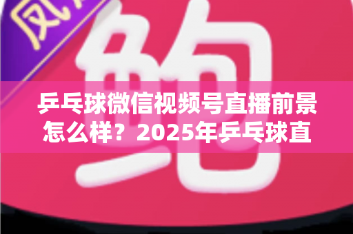 乒乓球微信视频号直播前景怎么样?2025年乒乓球直播赛道机遇、变现路径与运营策略全解析 乒乓球微信视频号直播前景怎么样?2025年乒乓球直播赛道机遇、变现路径与运营策略全解析