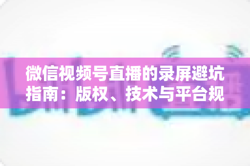 微信视频号直播的录屏避坑指南:版权、技术与平台规则全解析 微信视频号直播的录屏避坑指南:版权、技术与平台规则全解析