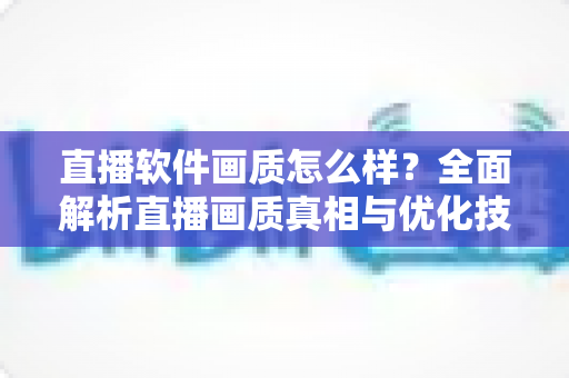 直播软件画质怎么样?全面解析直播画质真相与优化技巧 直播软件画质怎么样?全面解析直播画质真相与优化技巧
