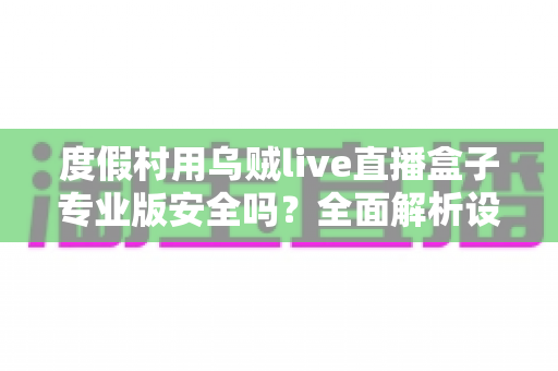 度假村用乌贼live直播盒子专业版安全吗?全面解析设备安全性、合规要求与实用指南 度假村用乌贼live直播盒子专业版安全吗?全面解析设备安全性、合规要求与实用指南