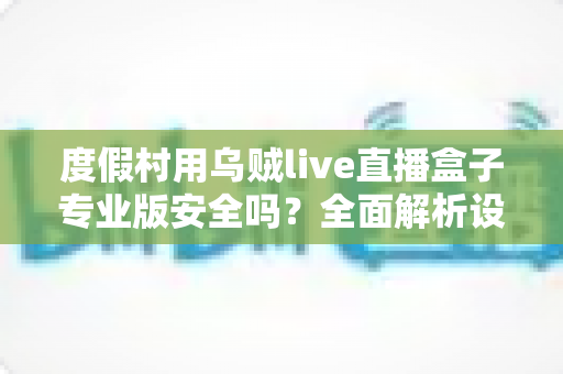 度假村用乌贼live直播盒子专业版安全吗?全面解析设备安全性、合规要求与实用指南 度假村用乌贼live直播盒子专业版安全吗?全面解析设备安全性、合规要求与实用指南