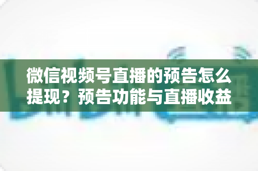 微信视频号直播的预告怎么提现?预告功能与直播收益提现全流程详解 微信视频号直播的预告怎么提现?预告功能与直播收益提现全流程详解