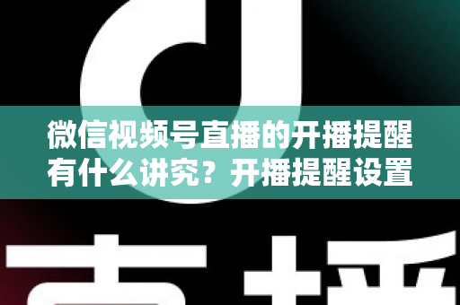 微信视频号直播的开播提醒有什么讲究？开播提醒设置技巧与直播间流量增长全解析