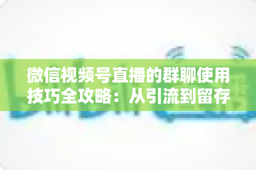 微信视频号直播的群聊使用技巧全攻略:从引流到留存的实战指南 微信视频号直播的群聊使用技巧全攻略:从引流到留存的实战指南