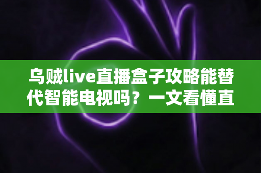 乌贼live直播盒子攻略能替代智能电视吗?一文看懂直播盒子的真实实力与选购避坑指南 乌贼live直播盒子攻略能替代智能电视吗?一文看懂直播盒子的真实实力与选购避坑指南