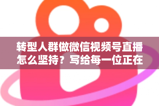 转型人群做微信视频号直播怎么坚持?写给每一位正在破局者的可持续直播方法论 转型人群做微信视频号直播怎么坚持?写给每一位正在破局者的可持续直播方法论