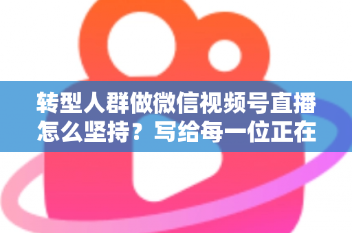 转型人群做微信视频号直播怎么坚持?写给每一位正在破局者的可持续直播方法论 转型人群做微信视频号直播怎么坚持?写给每一位正在破局者的可持续直播方法论